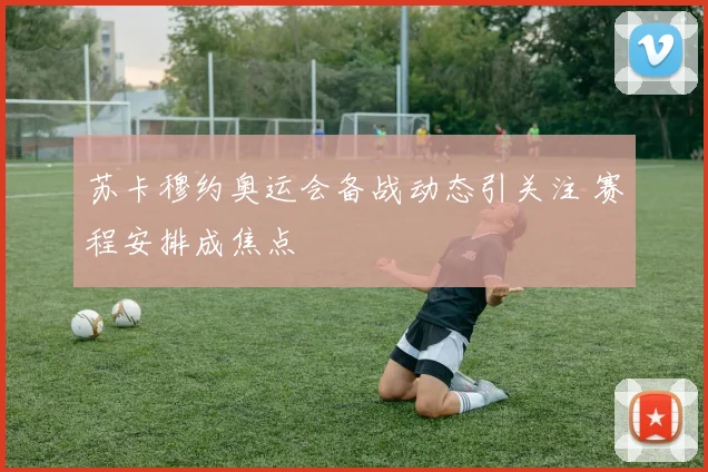 苏卡穆约奥运会备战动态引关注 赛程安排成焦点