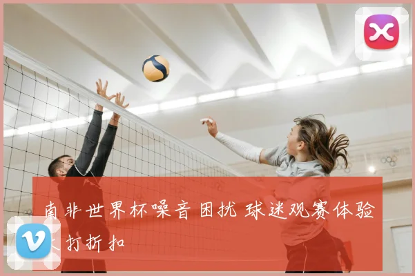 南非世界杯噪音困扰 球迷观赛体验大打折扣