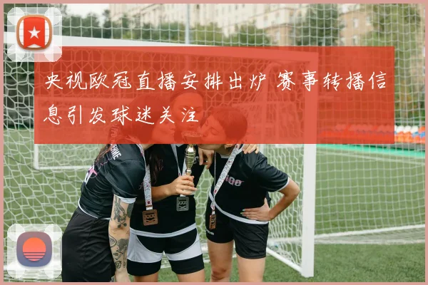 央视欧冠直播安排出炉 赛事转播信息引发球迷关注