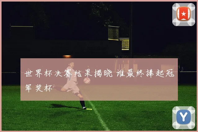 世界杯决赛结果揭晓 谁最终捧起冠军奖杯