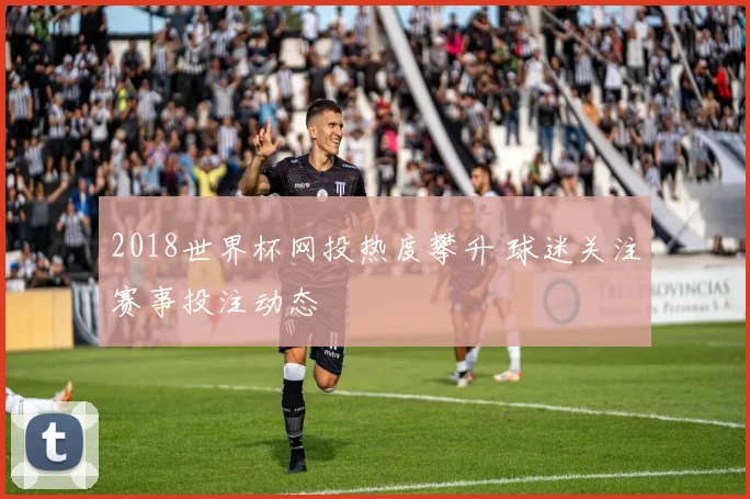 2018世界杯网投热度攀升 球迷关注赛事投注动态