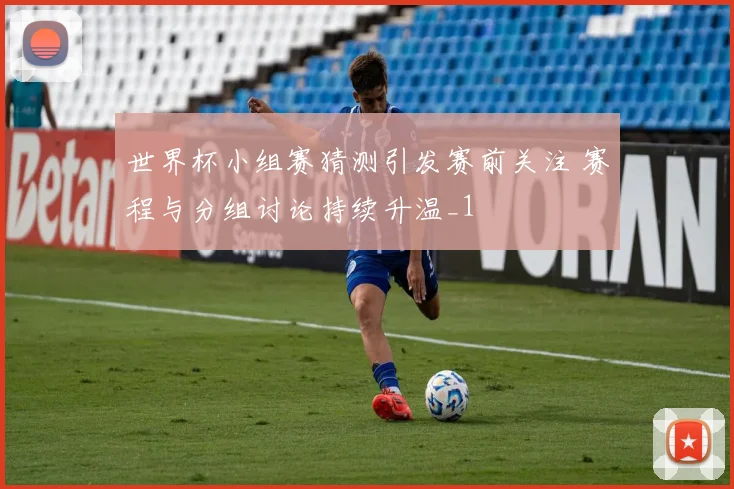 世界杯小组赛猜测引发赛前关注 赛程与分组讨论持续升温_1
