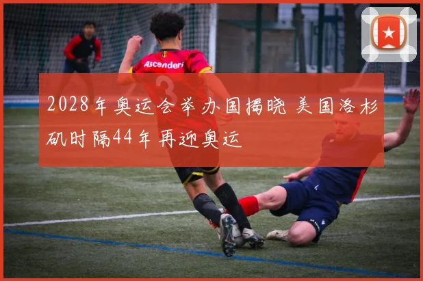 2028年奥运会举办国揭晓 美国洛杉矶时隔44年再迎奥运