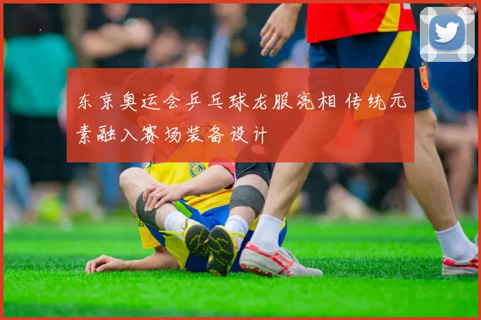 东京奥运会乒乓球龙服亮相 传统元素融入赛场装备设计