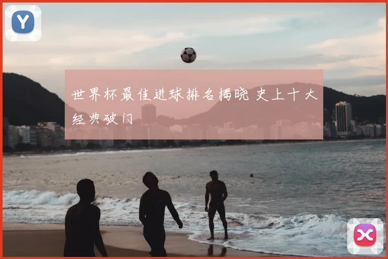 世界杯最佳进球排名揭晓 史上十大经典破门