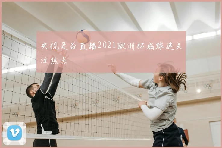 央视是否直播2021欧洲杯成球迷关注焦点