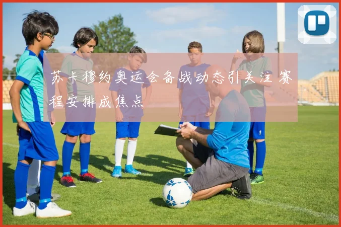 苏卡穆约奥运会备战动态引关注 赛程安排成焦点