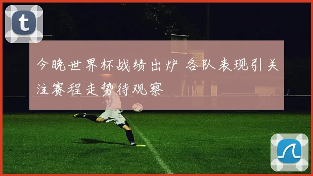 今晚世界杯战绩出炉 各队表现引关注赛程走势待观察