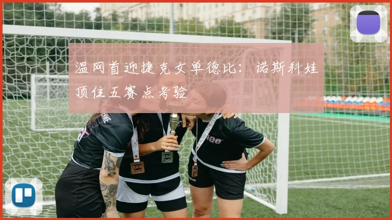 温网首迎捷克女单德比：诺斯科娃顶住五赛点考验