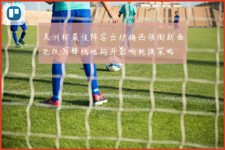 美洲杯最佳阵容出炉梅西领衔新面孔改写锋线结构并影响轮换策略