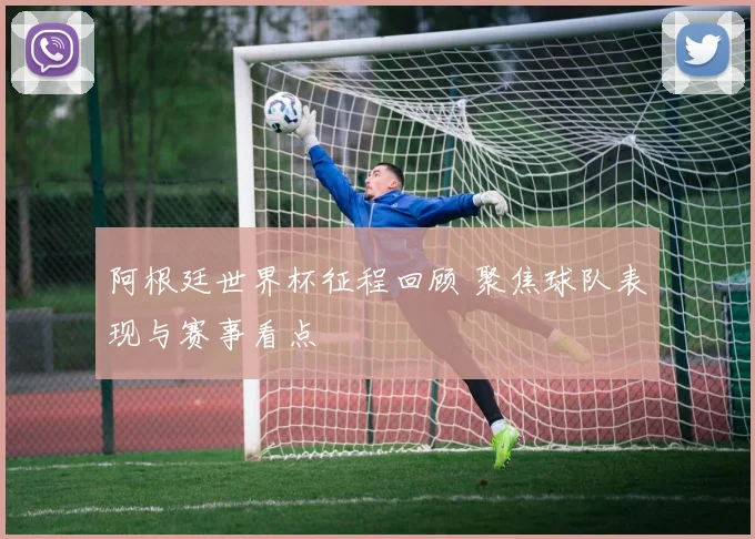 阿根廷世界杯征程回顾 聚焦球队表现与赛事看点