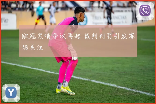 欧冠黑哨争议再起 裁判判罚引发赛场关注