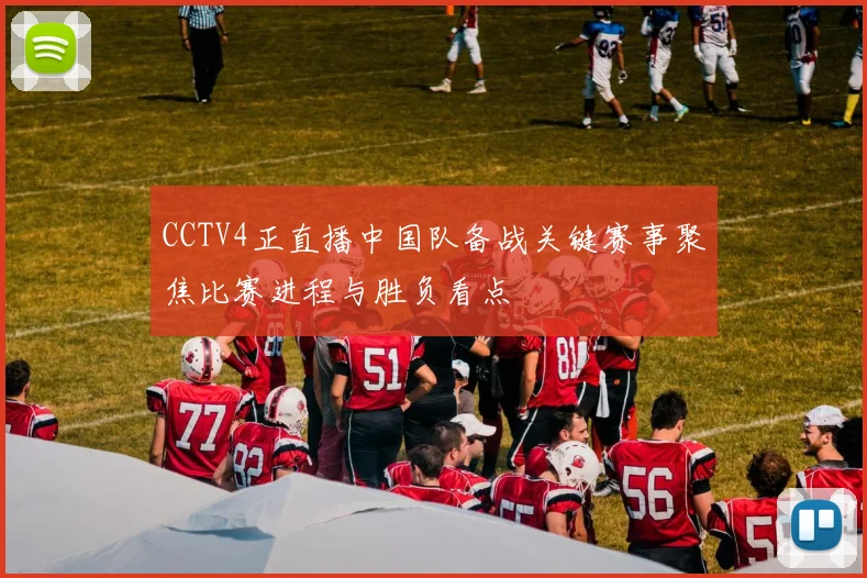 CCTV4正直播中国队备战关键赛事聚焦比赛进程与胜负看点